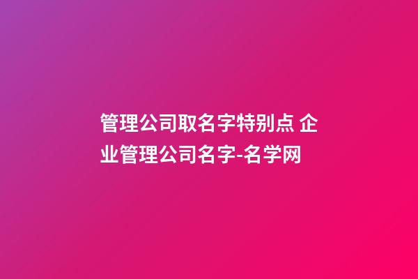 管理公司取名字特别点 企业管理公司名字-名学网-第1张-公司起名-玄机派